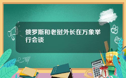 俄罗斯和老挝外长在万象举行会谈