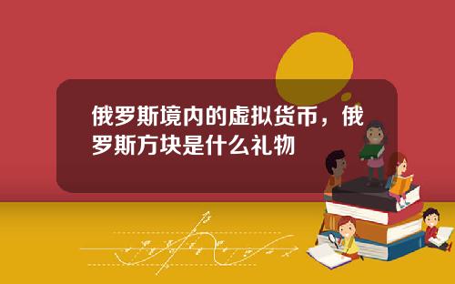 俄罗斯境内的虚拟货币，俄罗斯方块是什么礼物