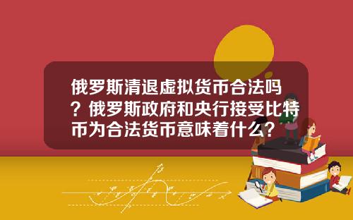 俄罗斯清退虚拟货币合法吗？俄罗斯政府和央行接受比特币为合法货币意味着什么？