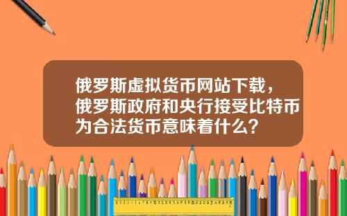 俄罗斯虚拟货币网站下载，俄罗斯政府和央行接受比特币为合法货币意味着什么？