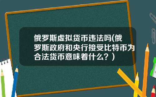 俄罗斯虚拟货币违法吗(俄罗斯政府和央行接受比特币为合法货币意味着什么？)