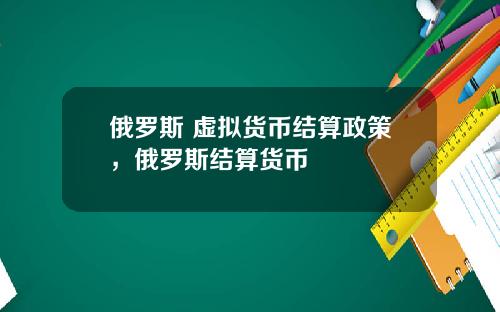 俄罗斯 虚拟货币结算政策，俄罗斯结算货币
