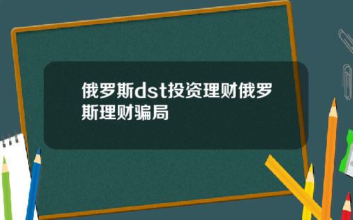 俄罗斯dst投资理财俄罗斯理财骗局