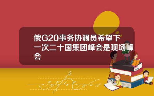 俄G20事务协调员希望下一次二十国集团峰会是现场峰会