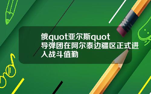 俄quot亚尔斯quot导弹团在阿尔泰边疆区正式进入战斗值勤
