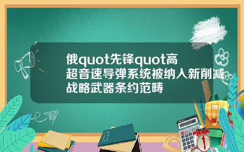 俄quot先锋quot高超音速导弹系统被纳入新削减战略武器条约范畴