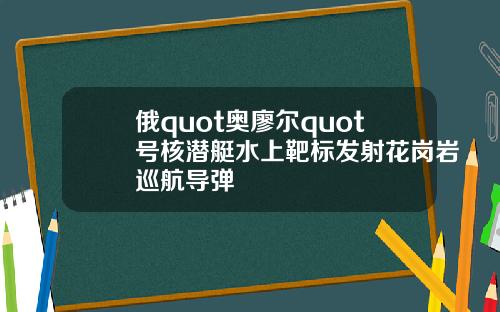 俄quot奥廖尔quot号核潜艇水上靶标发射花岗岩巡航导弹