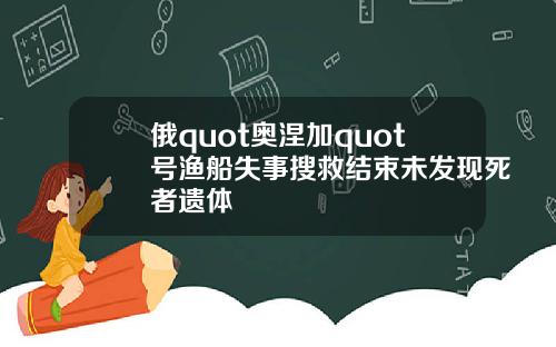 俄quot奥涅加quot号渔船失事搜救结束未发现死者遗体
