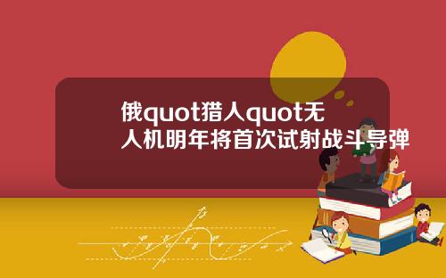 俄quot猎人quot无人机明年将首次试射战斗导弹