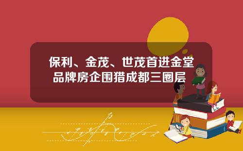 保利、金茂、世茂首进金堂 品牌房企围猎成都三圈层
