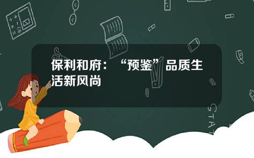 保利和府：“预鉴”品质生活新风尚