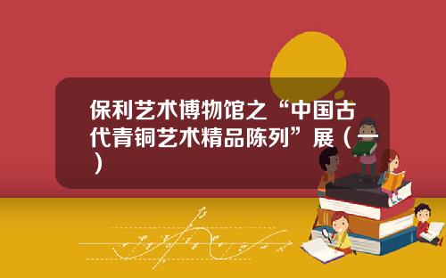 保利艺术博物馆之“中国古代青铜艺术精品陈列”展（一）