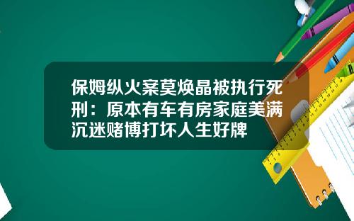 保姆纵火案莫焕晶被执行死刑：原本有车有房家庭美满 沉迷赌博打坏人生好牌