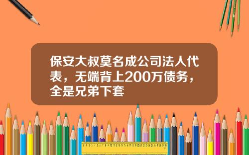 保安大叔莫名成公司法人代表，无端背上200万债务，全是兄弟下套