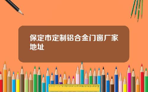 保定市定制铝合金门窗厂家地址