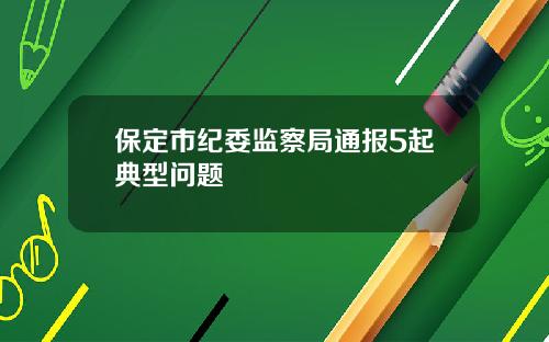 保定市纪委监察局通报5起典型问题