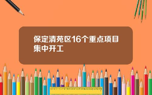 保定清苑区16个重点项目集中开工