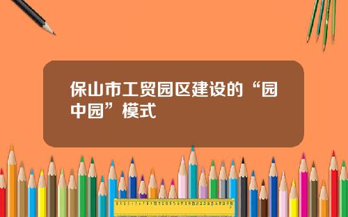 保山市工贸园区建设的“园中园”模式
