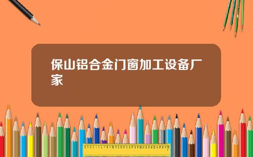 保山铝合金门窗加工设备厂家