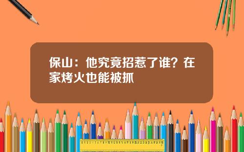 保山：他究竟招惹了谁？在家烤火也能被抓