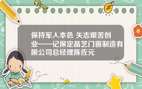 保持军人本色 矢志艰苦创业——记保定晶艺门窗制造有限公司总经理陈佐元