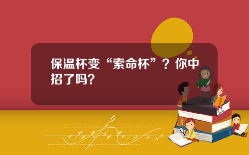 保温杯变“索命杯”？你中招了吗？