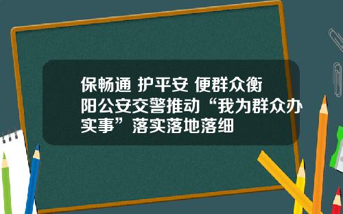 保畅通 护平安 便群众衡阳公安交警推动“我为群众办实事”落实落地落细
