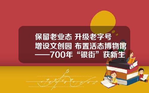 保留老业态 升级老字号 增设文创园 布置活态博物馆——700年“银街”获新生