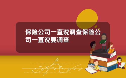 保险公司一直说调查保险公司一直说要调查