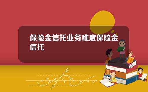 保险金信托业务难度保险金信托