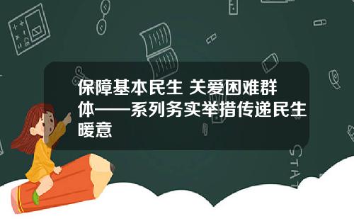 保障基本民生 关爱困难群体——系列务实举措传递民生暖意