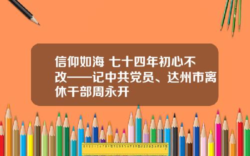 信仰如海 七十四年初心不改——记中共党员、达州市离休干部周永开