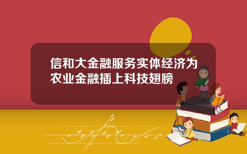 信和大金融服务实体经济为农业金融插上科技翅膀