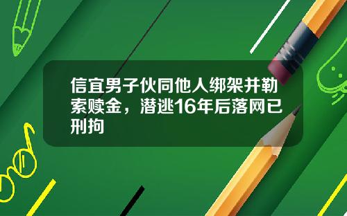 信宜男子伙同他人绑架并勒索赎金，潜逃16年后落网已刑拘