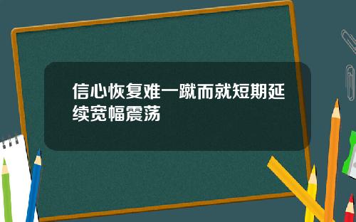 信心恢复难一蹴而就短期延续宽幅震荡