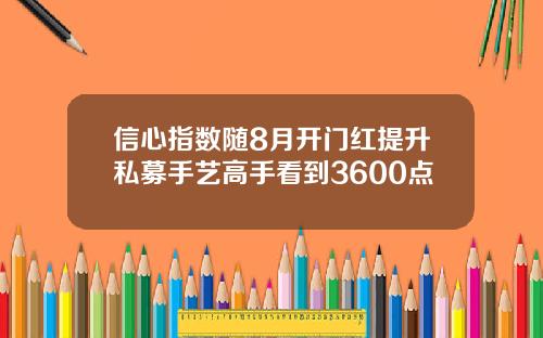 信心指数随8月开门红提升私募手艺高手看到3600点