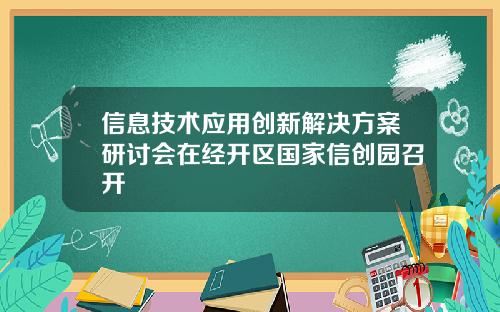 信息技术应用创新解决方案研讨会在经开区国家信创园召开