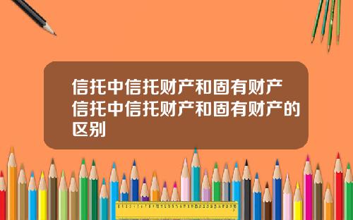 信托中信托财产和固有财产信托中信托财产和固有财产的区别