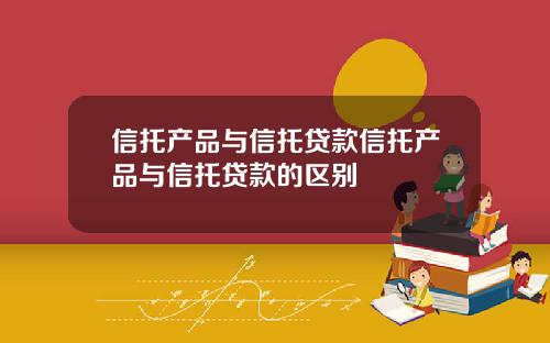 信托产品与信托贷款信托产品与信托贷款的区别