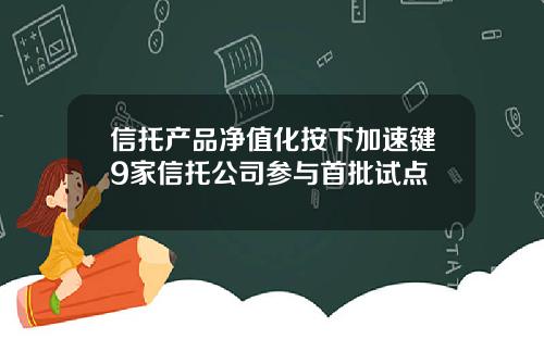 信托产品净值化按下加速键9家信托公司参与首批试点