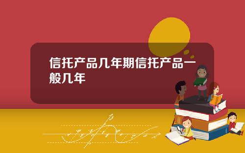 信托产品几年期信托产品一般几年