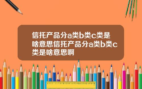 信托产品分a类b类c类是啥意思信托产品分a类b类c类是啥意思啊