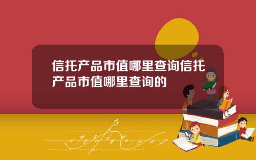 信托产品市值哪里查询信托产品市值哪里查询的