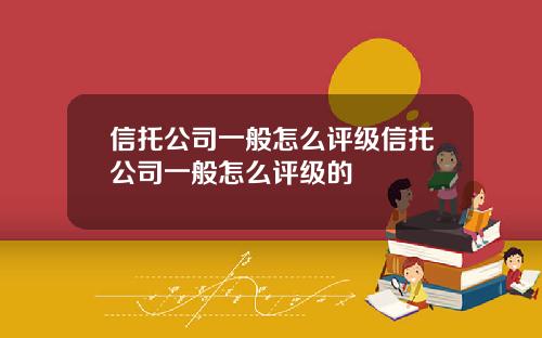 信托公司一般怎么评级信托公司一般怎么评级的
