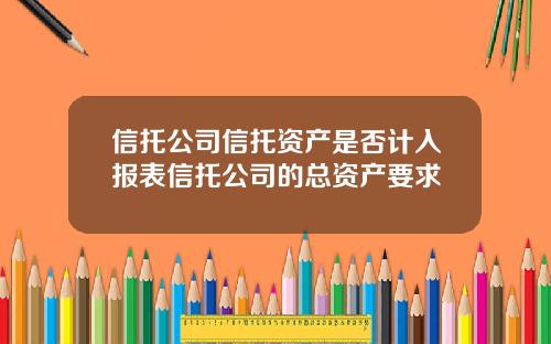 信托公司信托资产是否计入报表信托公司的总资产要求