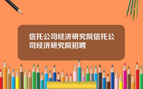 信托公司经济研究院信托公司经济研究院招聘