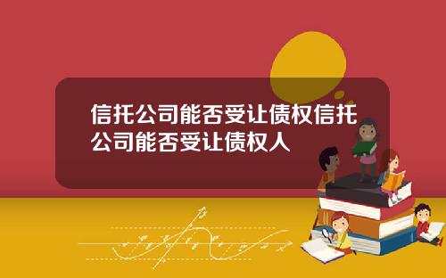 信托公司能否受让债权信托公司能否受让债权人