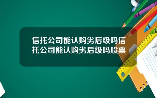 信托公司能认购劣后级吗信托公司能认购劣后级吗股票