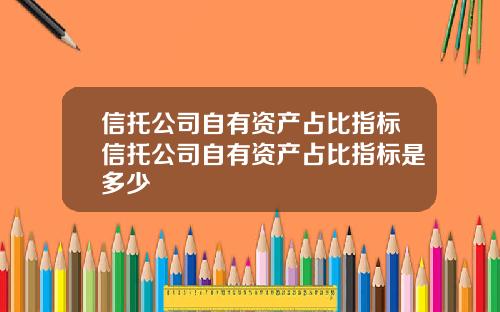 信托公司自有资产占比指标信托公司自有资产占比指标是多少