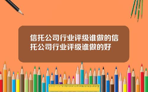 信托公司行业评级谁做的信托公司行业评级谁做的好